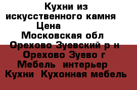 Кухни из искусственного камня. › Цена ­ 6 000 - Московская обл., Орехово-Зуевский р-н, Орехово-Зуево г. Мебель, интерьер » Кухни. Кухонная мебель   